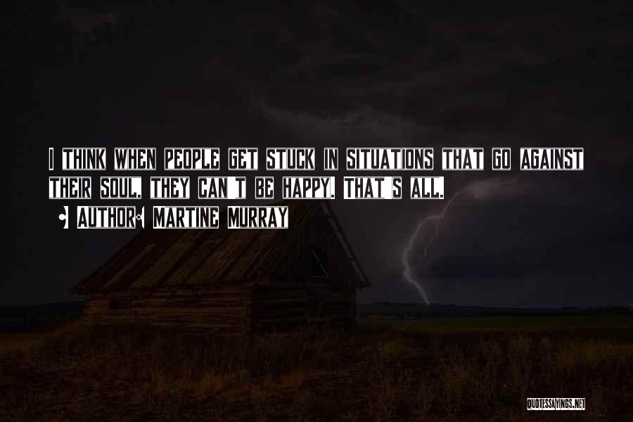 Martine Murray Quotes: I Think When People Get Stuck In Situations That Go Against Their Soul, They Can't Be Happy. That's All.