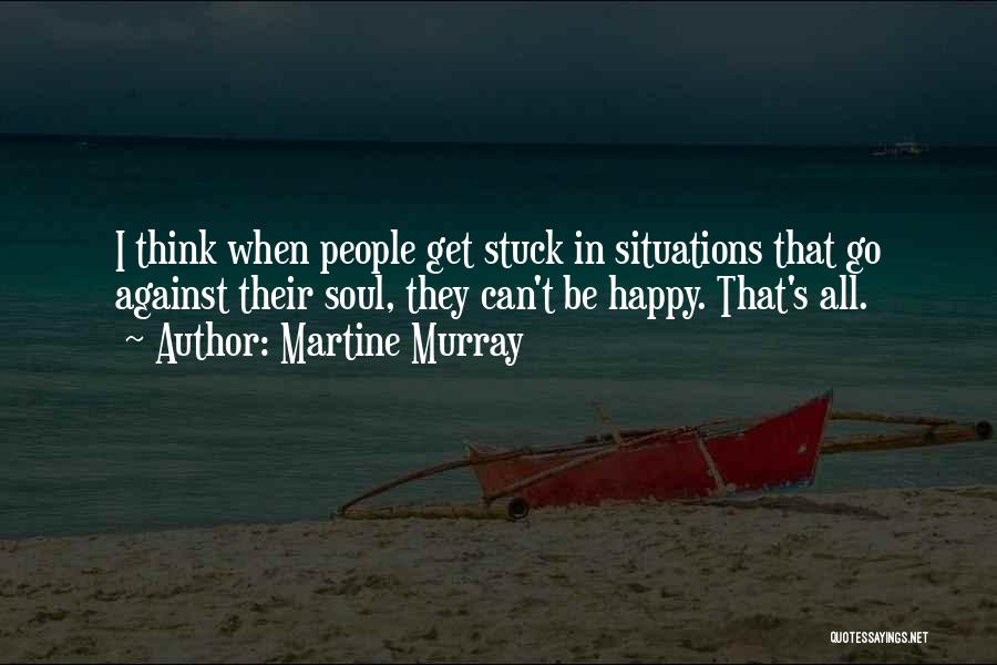 Martine Murray Quotes: I Think When People Get Stuck In Situations That Go Against Their Soul, They Can't Be Happy. That's All.