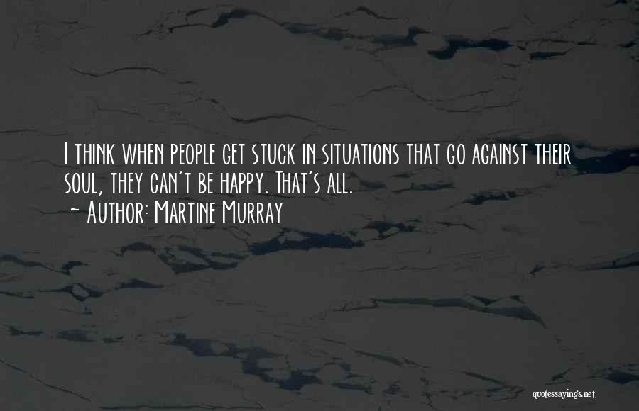 Martine Murray Quotes: I Think When People Get Stuck In Situations That Go Against Their Soul, They Can't Be Happy. That's All.