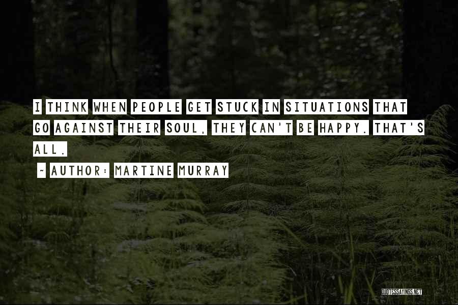 Martine Murray Quotes: I Think When People Get Stuck In Situations That Go Against Their Soul, They Can't Be Happy. That's All.