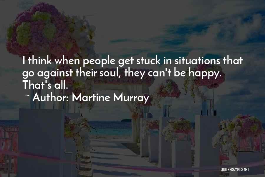 Martine Murray Quotes: I Think When People Get Stuck In Situations That Go Against Their Soul, They Can't Be Happy. That's All.