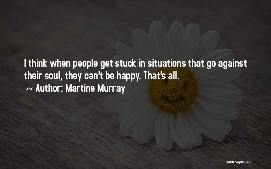 Martine Murray Quotes: I Think When People Get Stuck In Situations That Go Against Their Soul, They Can't Be Happy. That's All.