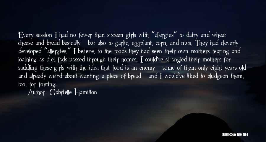 Gabrielle Hamilton Quotes: Every Session I Had No Fewer Than Sixteen Girls With Allergies To Dairy And Wheat - Cheese And Bread Basically