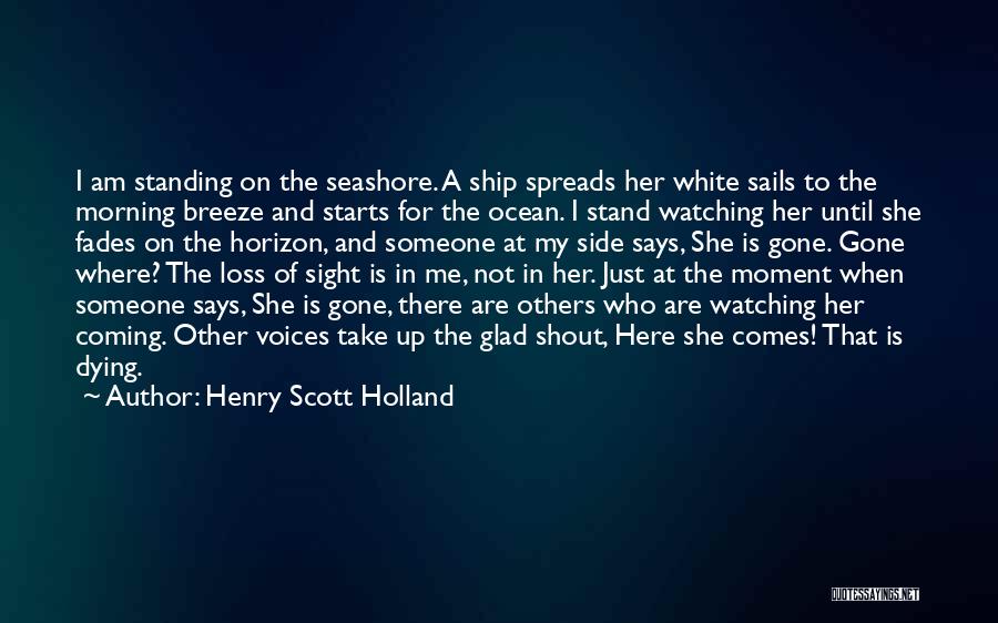 Henry Scott Holland Quotes: I Am Standing On The Seashore. A Ship Spreads Her White Sails To The Morning Breeze And Starts For The