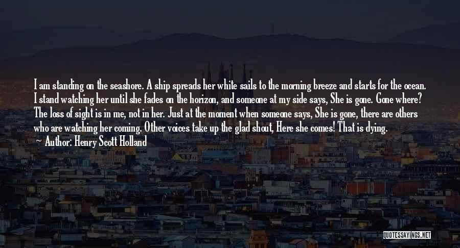 Henry Scott Holland Quotes: I Am Standing On The Seashore. A Ship Spreads Her White Sails To The Morning Breeze And Starts For The