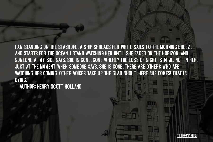 Henry Scott Holland Quotes: I Am Standing On The Seashore. A Ship Spreads Her White Sails To The Morning Breeze And Starts For The