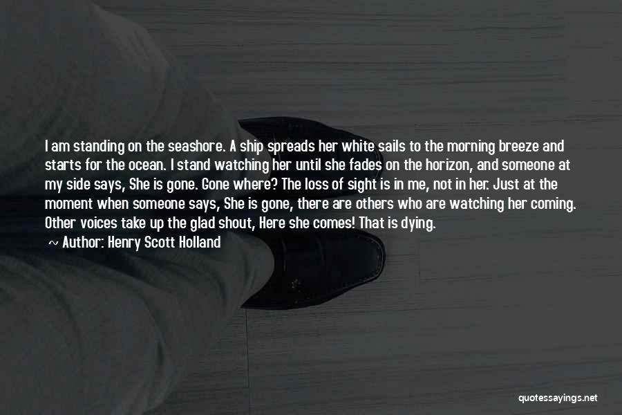 Henry Scott Holland Quotes: I Am Standing On The Seashore. A Ship Spreads Her White Sails To The Morning Breeze And Starts For The