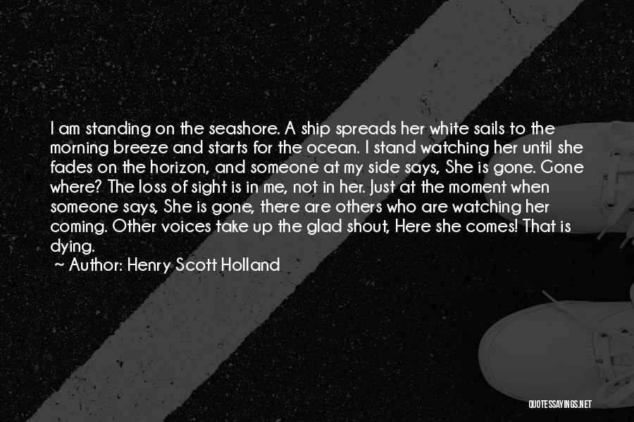 Henry Scott Holland Quotes: I Am Standing On The Seashore. A Ship Spreads Her White Sails To The Morning Breeze And Starts For The