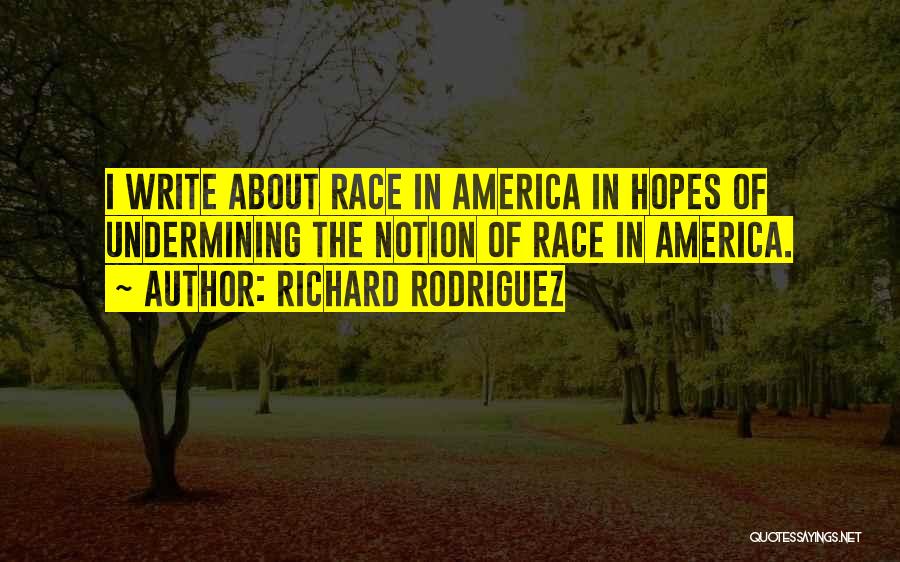Richard Rodriguez Quotes: I Write About Race In America In Hopes Of Undermining The Notion Of Race In America.