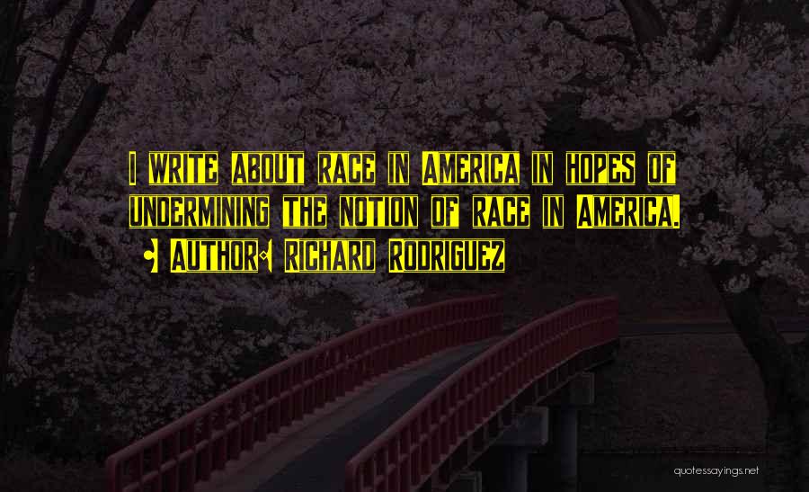 Richard Rodriguez Quotes: I Write About Race In America In Hopes Of Undermining The Notion Of Race In America.