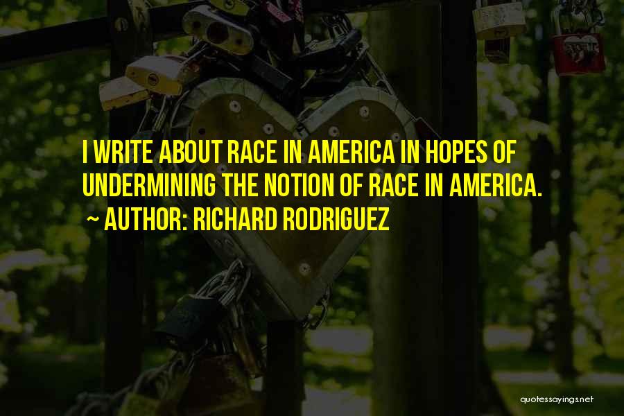 Richard Rodriguez Quotes: I Write About Race In America In Hopes Of Undermining The Notion Of Race In America.