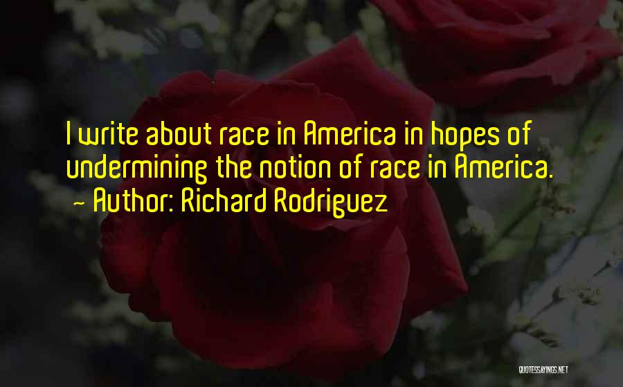 Richard Rodriguez Quotes: I Write About Race In America In Hopes Of Undermining The Notion Of Race In America.