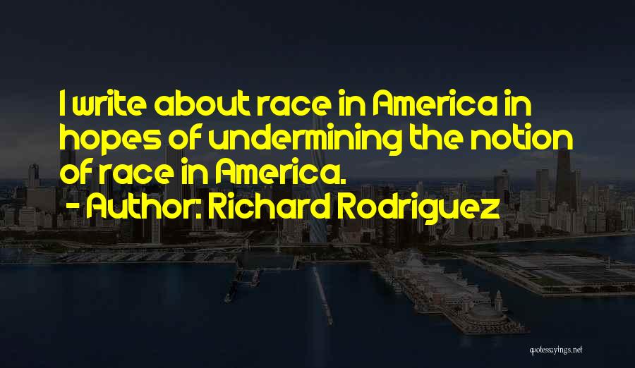 Richard Rodriguez Quotes: I Write About Race In America In Hopes Of Undermining The Notion Of Race In America.