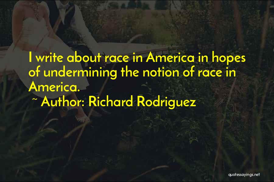 Richard Rodriguez Quotes: I Write About Race In America In Hopes Of Undermining The Notion Of Race In America.