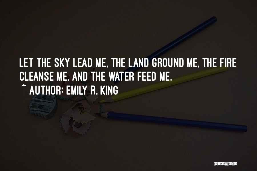 Emily R. King Quotes: Let The Sky Lead Me, The Land Ground Me, The Fire Cleanse Me, And The Water Feed Me.