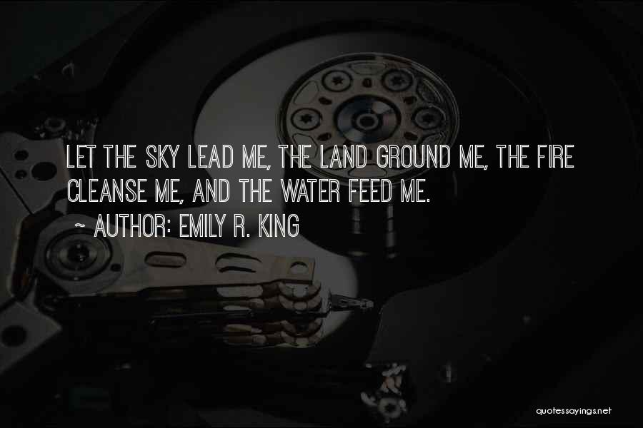 Emily R. King Quotes: Let The Sky Lead Me, The Land Ground Me, The Fire Cleanse Me, And The Water Feed Me.