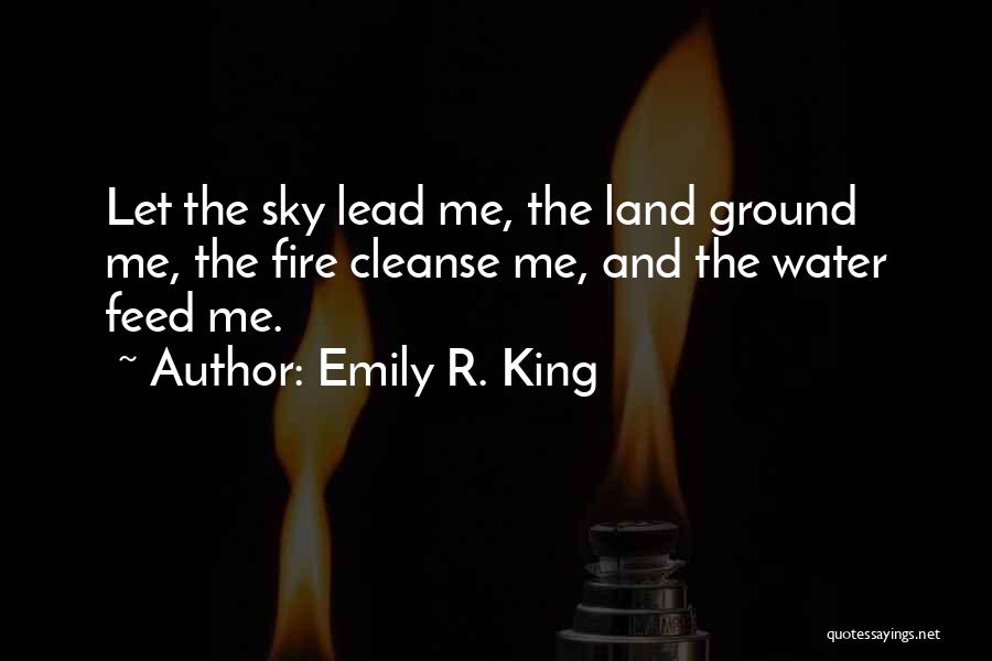 Emily R. King Quotes: Let The Sky Lead Me, The Land Ground Me, The Fire Cleanse Me, And The Water Feed Me.