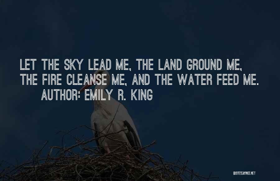 Emily R. King Quotes: Let The Sky Lead Me, The Land Ground Me, The Fire Cleanse Me, And The Water Feed Me.