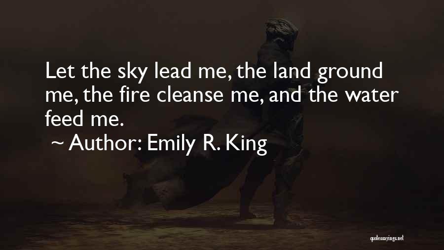 Emily R. King Quotes: Let The Sky Lead Me, The Land Ground Me, The Fire Cleanse Me, And The Water Feed Me.