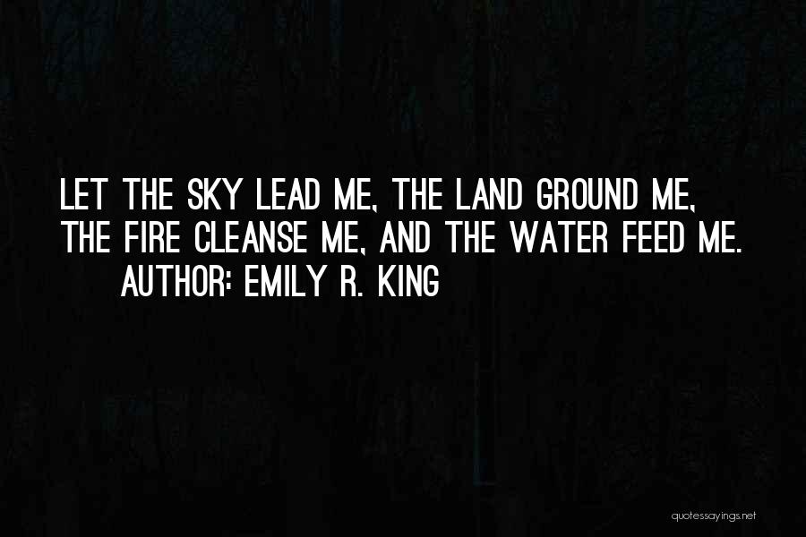 Emily R. King Quotes: Let The Sky Lead Me, The Land Ground Me, The Fire Cleanse Me, And The Water Feed Me.