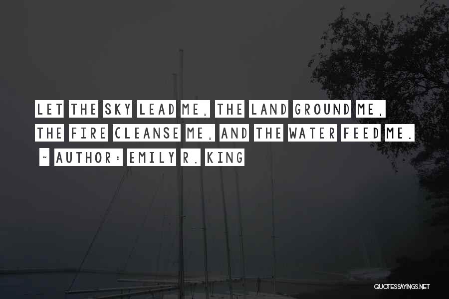 Emily R. King Quotes: Let The Sky Lead Me, The Land Ground Me, The Fire Cleanse Me, And The Water Feed Me.