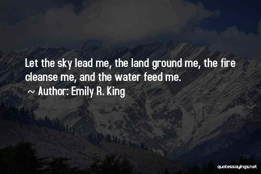 Emily R. King Quotes: Let The Sky Lead Me, The Land Ground Me, The Fire Cleanse Me, And The Water Feed Me.