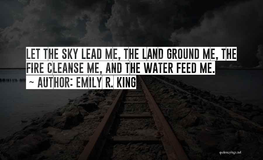 Emily R. King Quotes: Let The Sky Lead Me, The Land Ground Me, The Fire Cleanse Me, And The Water Feed Me.