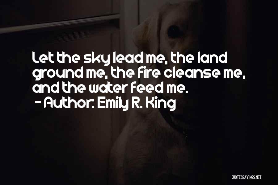 Emily R. King Quotes: Let The Sky Lead Me, The Land Ground Me, The Fire Cleanse Me, And The Water Feed Me.