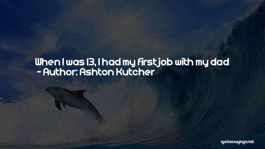 Ashton Kutcher Quotes: When I Was 13, I Had My First Job With My Dad Carrying Shingles Up To The Roof. And Then