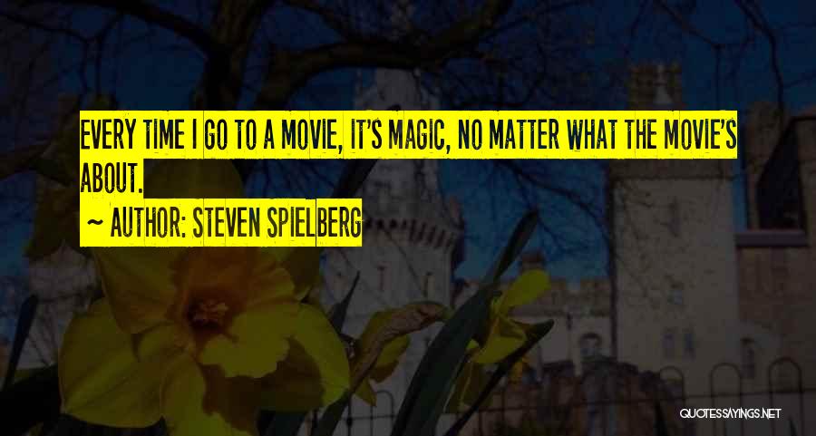 Steven Spielberg Quotes: Every Time I Go To A Movie, It's Magic, No Matter What The Movie's About.