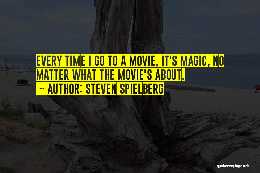 Steven Spielberg Quotes: Every Time I Go To A Movie, It's Magic, No Matter What The Movie's About.