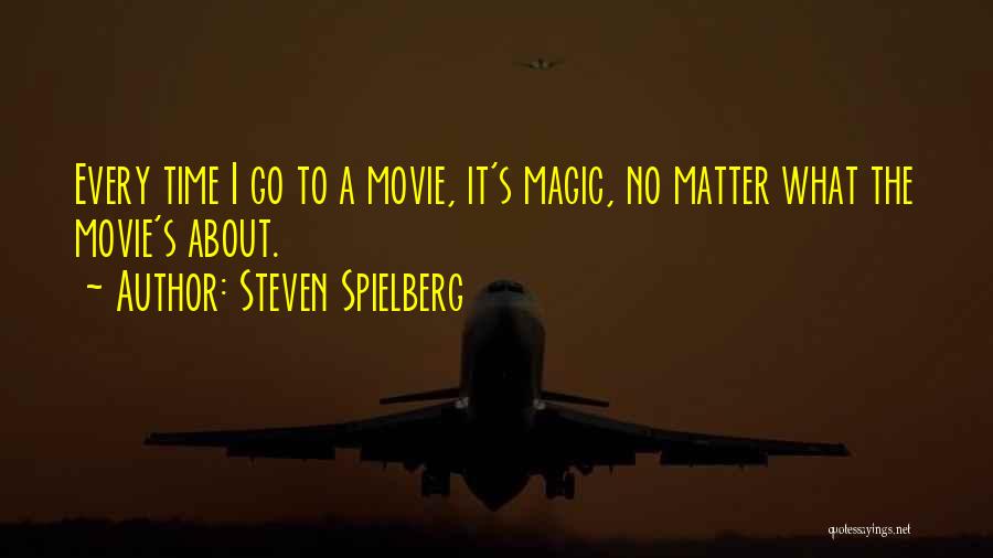 Steven Spielberg Quotes: Every Time I Go To A Movie, It's Magic, No Matter What The Movie's About.