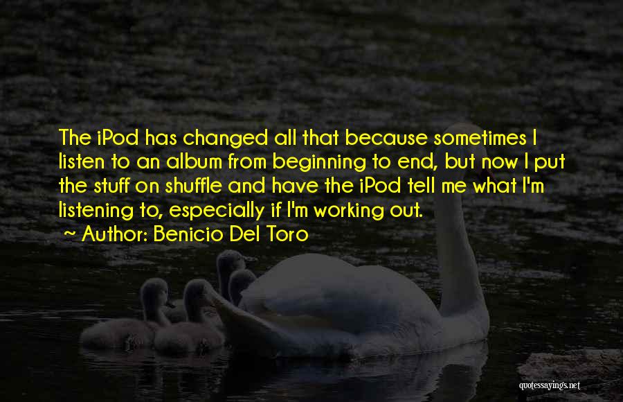 Benicio Del Toro Quotes: The Ipod Has Changed All That Because Sometimes I Listen To An Album From Beginning To End, But Now I