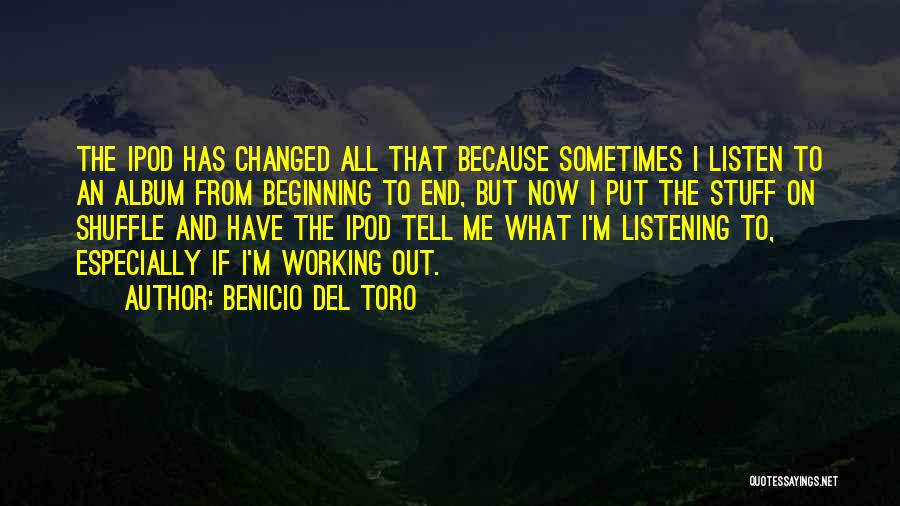 Benicio Del Toro Quotes: The Ipod Has Changed All That Because Sometimes I Listen To An Album From Beginning To End, But Now I