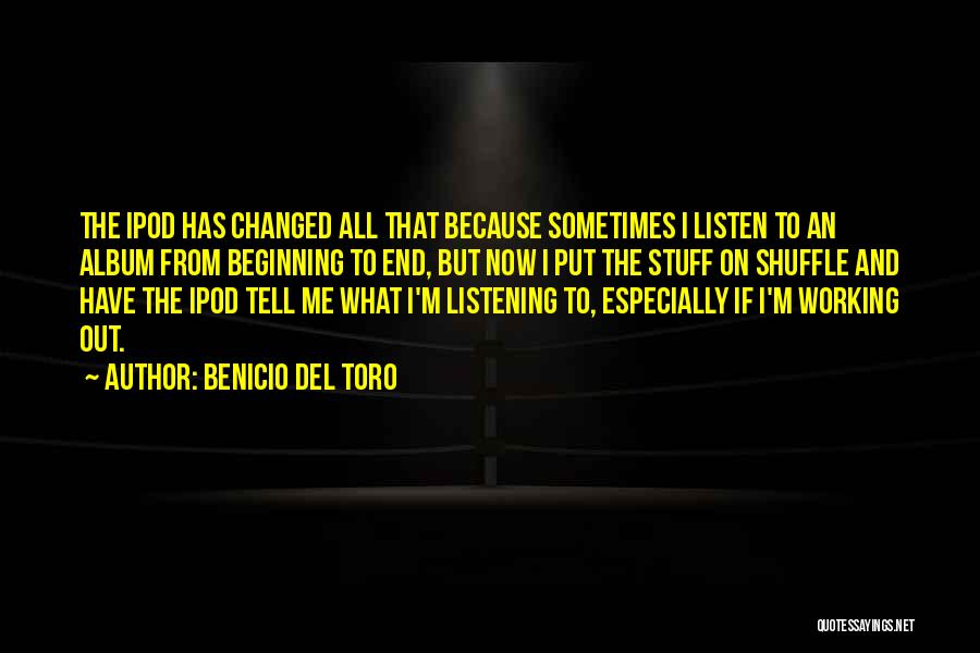 Benicio Del Toro Quotes: The Ipod Has Changed All That Because Sometimes I Listen To An Album From Beginning To End, But Now I