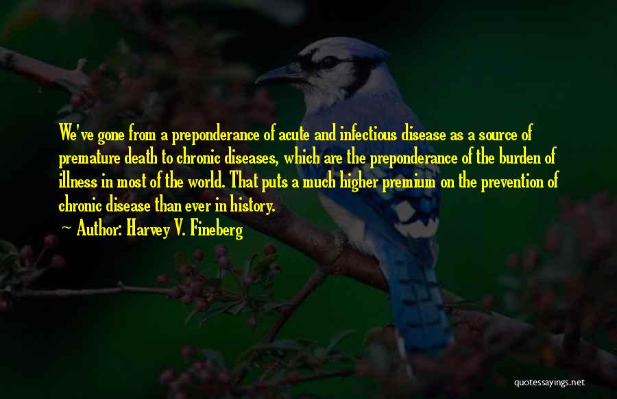 Harvey V. Fineberg Quotes: We've Gone From A Preponderance Of Acute And Infectious Disease As A Source Of Premature Death To Chronic Diseases, Which