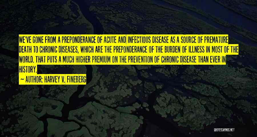 Harvey V. Fineberg Quotes: We've Gone From A Preponderance Of Acute And Infectious Disease As A Source Of Premature Death To Chronic Diseases, Which