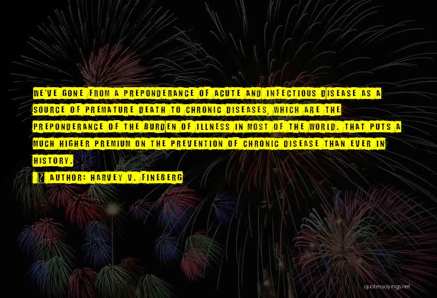 Harvey V. Fineberg Quotes: We've Gone From A Preponderance Of Acute And Infectious Disease As A Source Of Premature Death To Chronic Diseases, Which