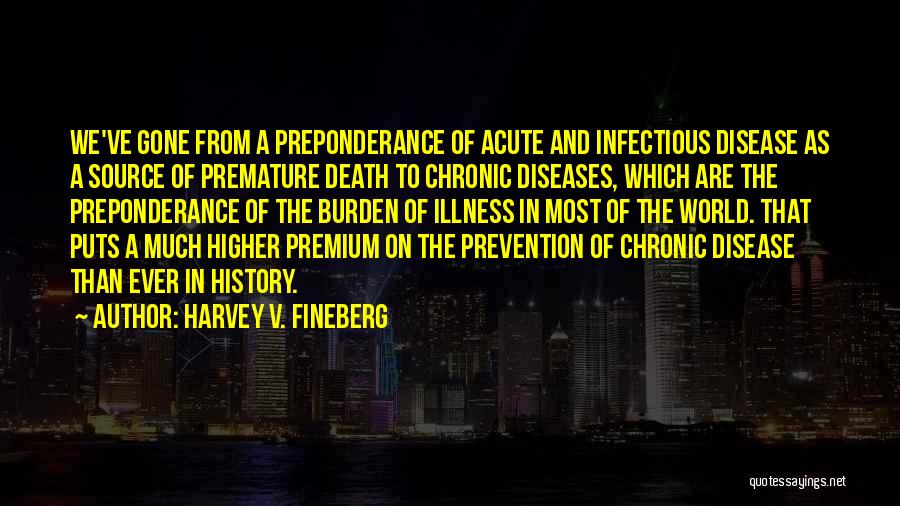 Harvey V. Fineberg Quotes: We've Gone From A Preponderance Of Acute And Infectious Disease As A Source Of Premature Death To Chronic Diseases, Which