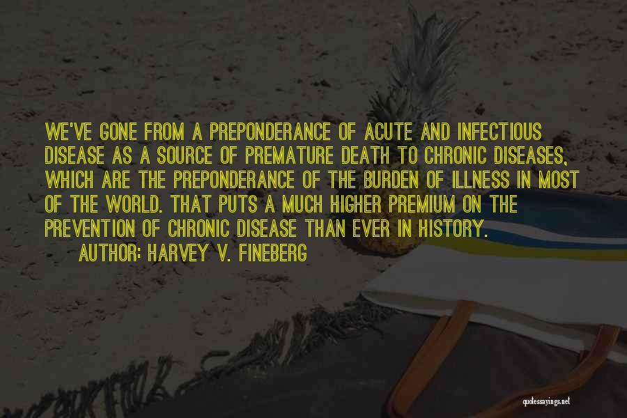 Harvey V. Fineberg Quotes: We've Gone From A Preponderance Of Acute And Infectious Disease As A Source Of Premature Death To Chronic Diseases, Which