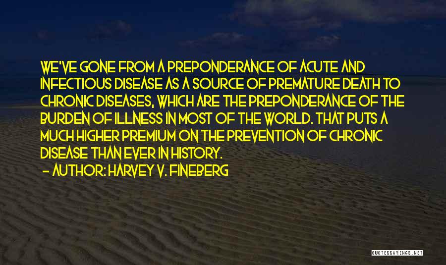 Harvey V. Fineberg Quotes: We've Gone From A Preponderance Of Acute And Infectious Disease As A Source Of Premature Death To Chronic Diseases, Which