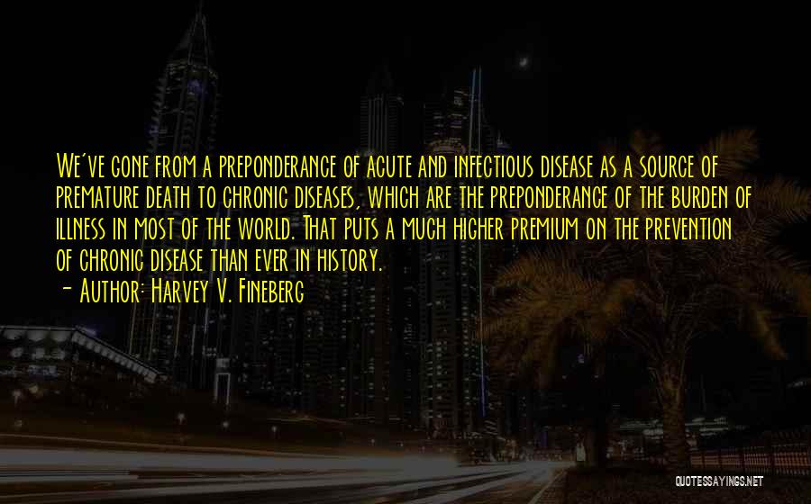 Harvey V. Fineberg Quotes: We've Gone From A Preponderance Of Acute And Infectious Disease As A Source Of Premature Death To Chronic Diseases, Which