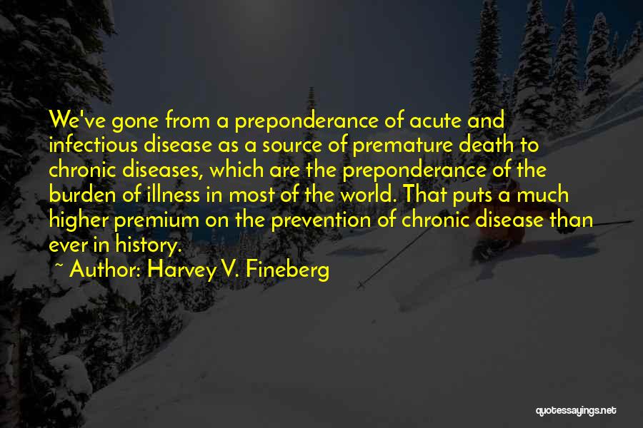 Harvey V. Fineberg Quotes: We've Gone From A Preponderance Of Acute And Infectious Disease As A Source Of Premature Death To Chronic Diseases, Which