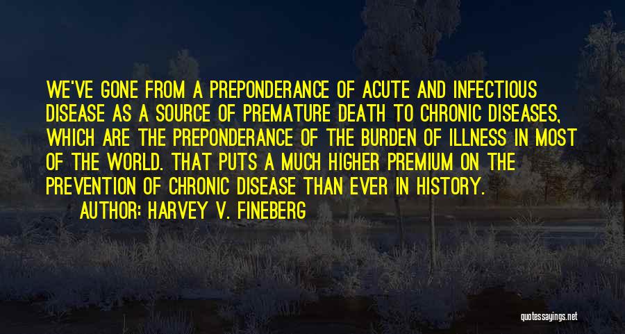 Harvey V. Fineberg Quotes: We've Gone From A Preponderance Of Acute And Infectious Disease As A Source Of Premature Death To Chronic Diseases, Which