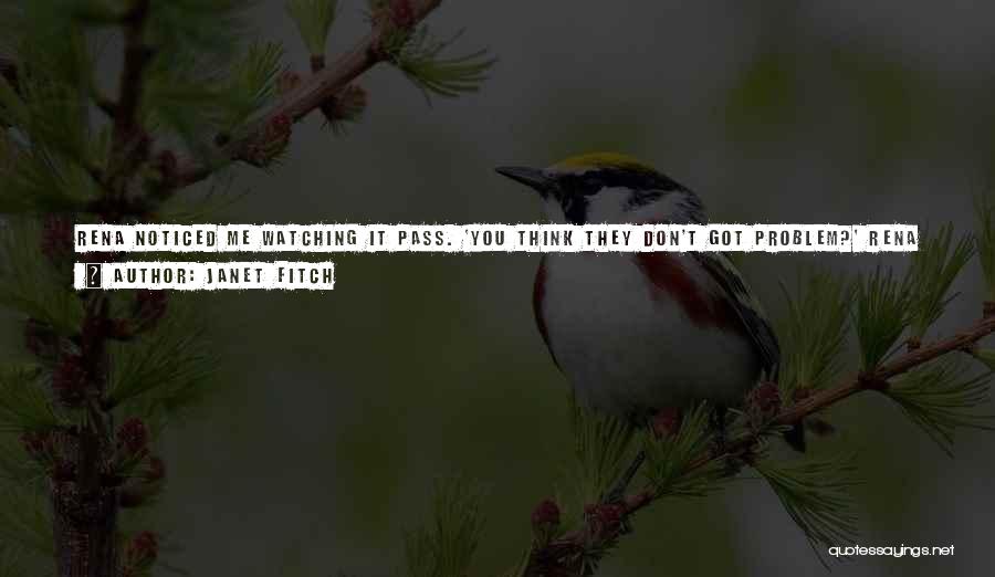 Janet Fitch Quotes: Rena Noticed Me Watching It Pass. 'you Think They Don't Got Problem?' Rena Said. 'everybody Got Problem. You Got Me,