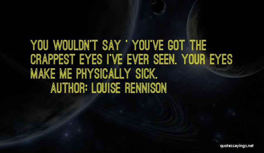 Louise Rennison Quotes: You Wouldn't Say ' You've Got The Crappest Eyes I've Ever Seen. Your Eyes Make Me Physically Sick.