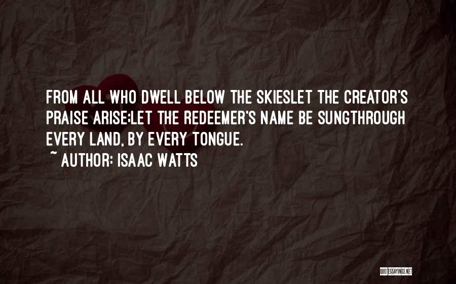 Isaac Watts Quotes: From All Who Dwell Below The Skieslet The Creator's Praise Arise;let The Redeemer's Name Be Sungthrough Every Land, By Every