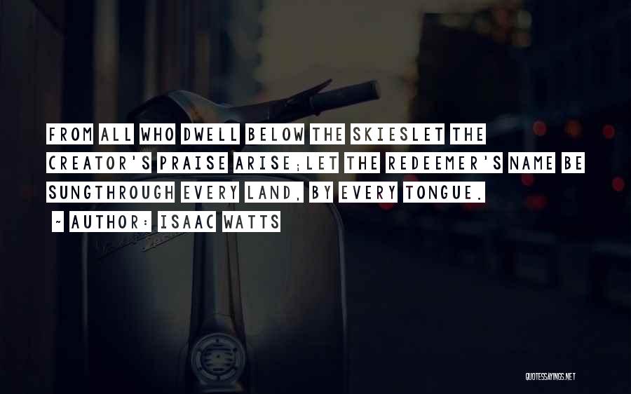 Isaac Watts Quotes: From All Who Dwell Below The Skieslet The Creator's Praise Arise;let The Redeemer's Name Be Sungthrough Every Land, By Every