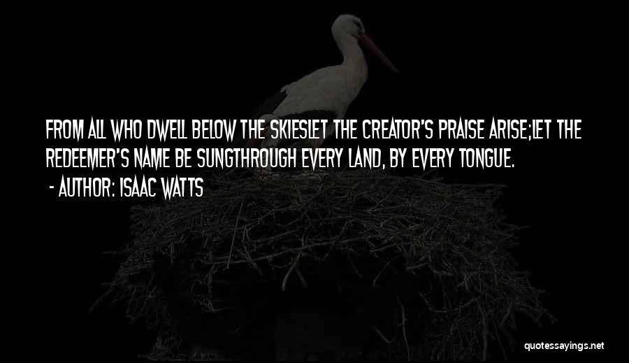 Isaac Watts Quotes: From All Who Dwell Below The Skieslet The Creator's Praise Arise;let The Redeemer's Name Be Sungthrough Every Land, By Every