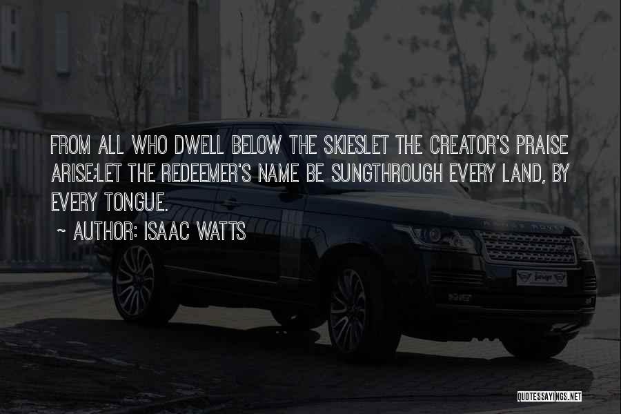 Isaac Watts Quotes: From All Who Dwell Below The Skieslet The Creator's Praise Arise;let The Redeemer's Name Be Sungthrough Every Land, By Every